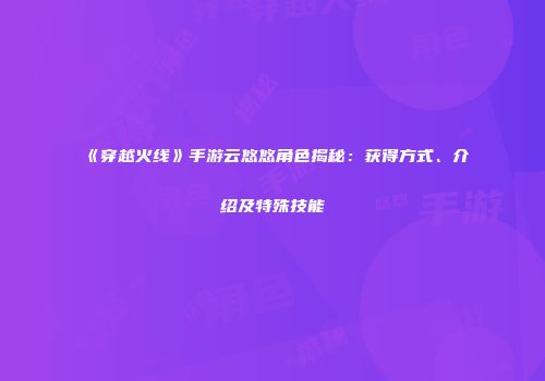 《穿越火线》手游云悠悠角色揭秘：获得方式、介绍及特殊技能
