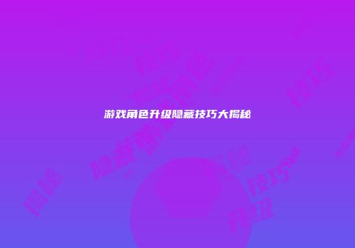 游戏角色升级隐藏技巧大揭秘