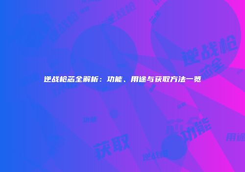 逆战枪芯全解析：功能、用途与获取方法一览