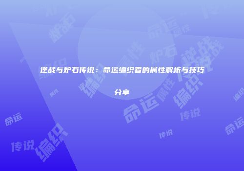 逆战与炉石传说：命运编织者的属性解析与技巧分享