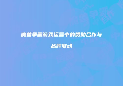 魔兽争霸游戏运营中的赞助合作与品牌联动