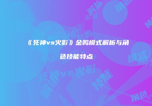 《死神vs火影》金鸣模式解析与角色技能特点