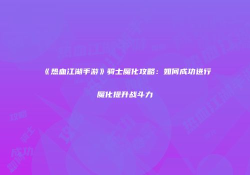 《热血江湖手游》骑士魔化攻略：如何成功进行魔化提升战斗力