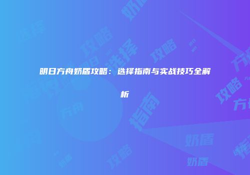 明日方舟奶盾攻略：选择指南与实战技巧全解析