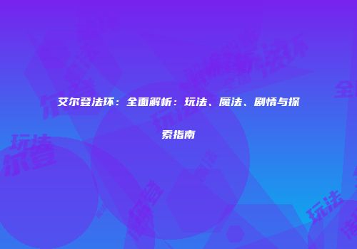 艾尔登法环：全面解析：玩法、魔法、剧情与探索指南