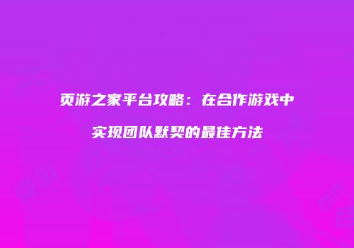 页游之家平台攻略：在合作游戏中实现团队默契的最佳方法