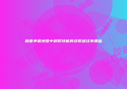 魔兽争霸地图中副职技能的获取途径有哪些