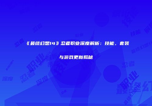 《最终幻想14》忍者职业深度解析：技能、套装与游戏更新揭秘
