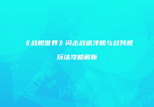 《战舰世界》闪击战巡洋舰与战列舰玩法攻略解析