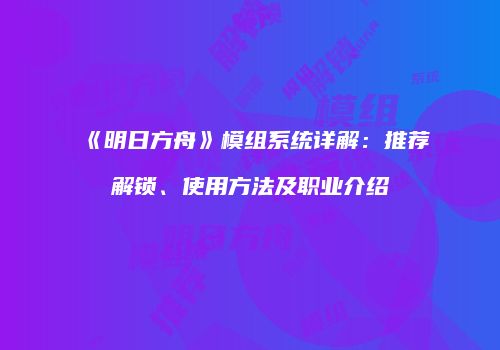 《明日方舟》模组系统详解：推荐解锁、使用方法及职业介绍