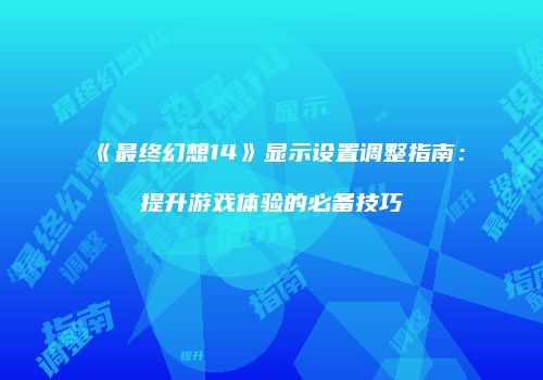 《最终幻想14》显示设置调整指南：提升游戏体验的必备技巧