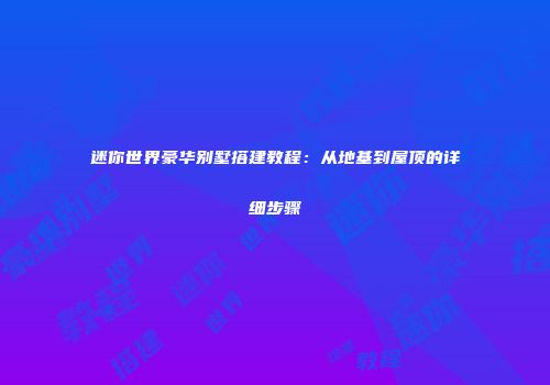 迷你世界豪华别墅搭建教程：从地基到屋顶的详细步骤