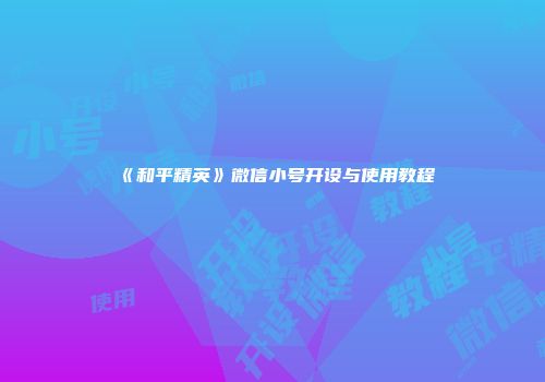 《和平精英》微信小号开设与使用教程