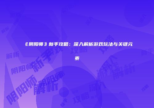 《阴阳师》新手攻略：深入解析游戏玩法与关键元素