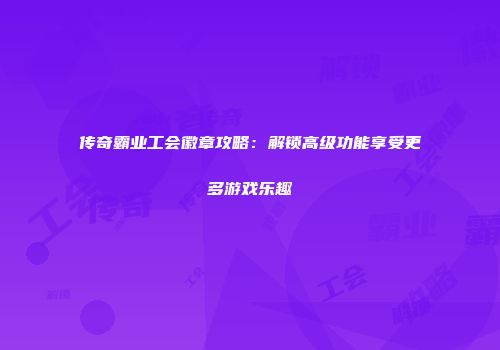 传奇霸业工会徽章攻略：解锁高级功能享受更多游戏乐趣