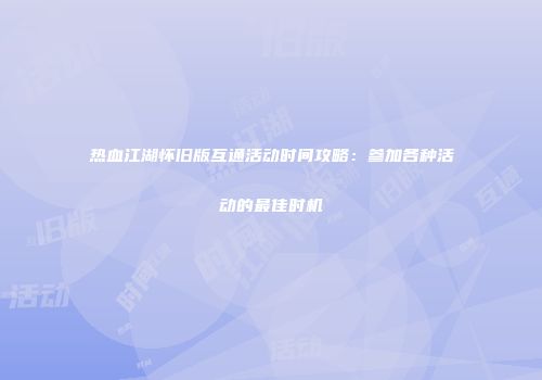 热血江湖怀旧版互通活动时间攻略：参加各种活动的最佳时机