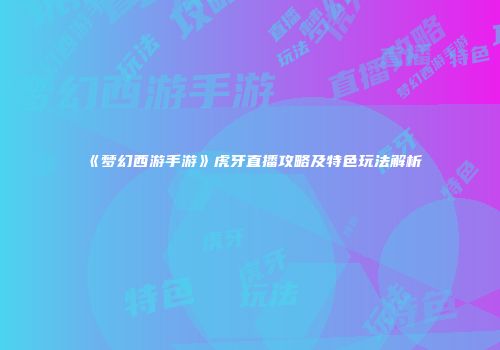 《梦幻西游手游》虎牙直播攻略及特色玩法解析