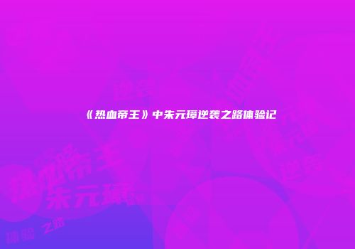《热血帝王》中朱元璋逆袭之路体验记