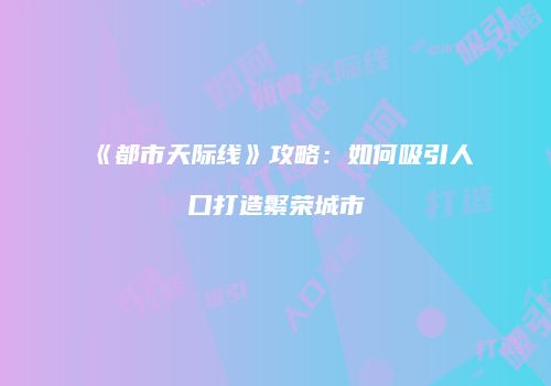 《都市天际线》攻略：如何吸引人口打造繁荣城市