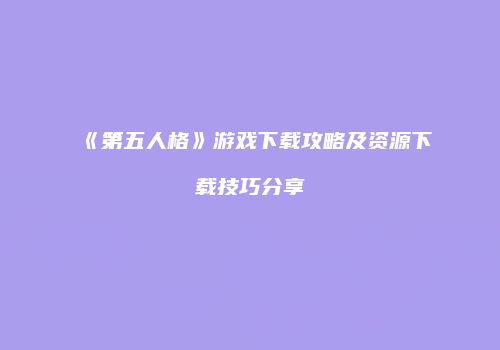 《第五人格》游戏下载攻略及资源下载技巧分享