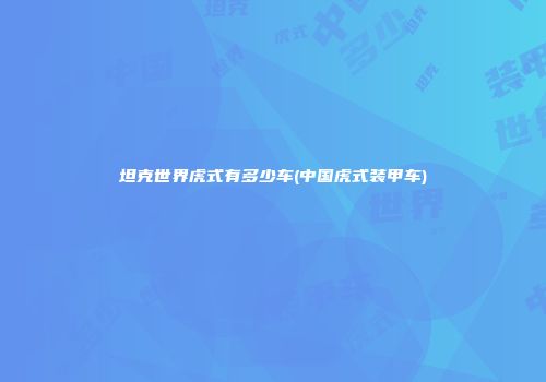 坦克世界虎式有多少车(中国虎式装甲车)