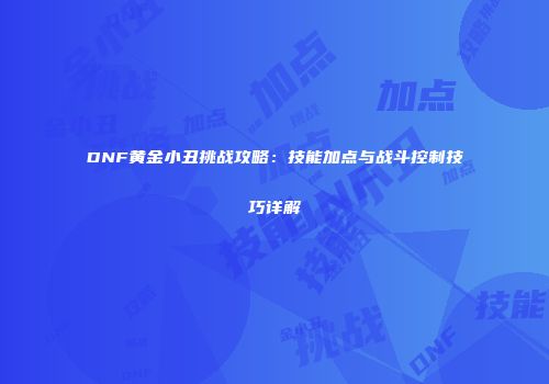 DNF黄金小丑挑战攻略：技能加点与战斗控制技巧详解