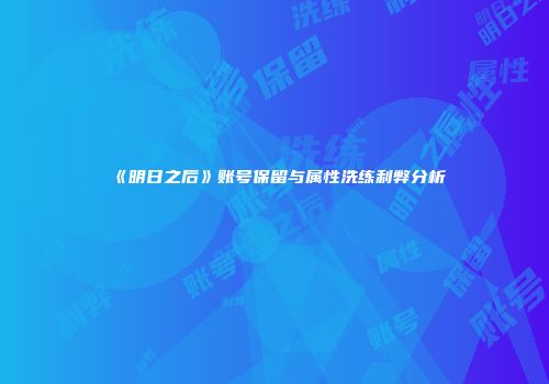 《明日之后》账号保留与属性洗练利弊分析