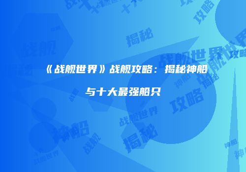 《战舰世界》战舰攻略：揭秘神船与十大最强船只