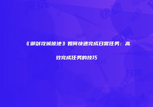 《御剑攻城掠地》如何快速完成日常任务：高效完成任务的技巧