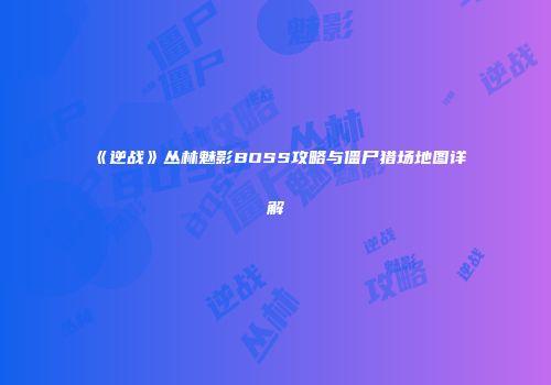 《逆战》丛林魅影BOSS攻略与僵尸猎场地图详解