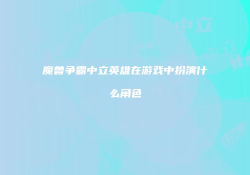 魔兽争霸中立英雄在游戏中扮演什么角色
