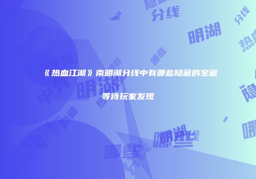 《热血江湖》南明湖分线中有哪些隐藏的宝藏等待玩家发现