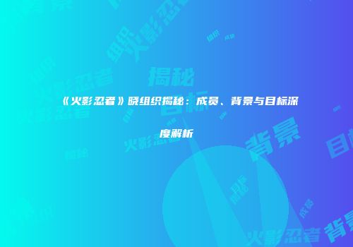《火影忍者》晓组织揭秘：成员、背景与目标深度解析