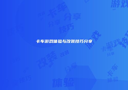 卡车游戏体验与改装技巧分享