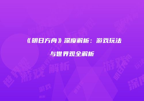 《明日方舟》深度解析：游戏玩法与世界观全解析