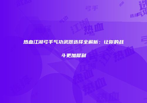 热血江湖弓手气功武器选择全解析:让你的战斗更加犀利