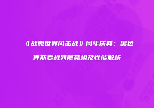《战舰世界闪击战》周年庆典：黑色俾斯麦战列舰亮相及性能解析