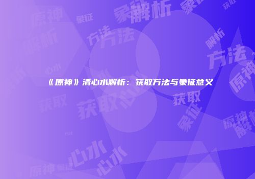 《原神》清心水解析：获取方法与象征意义