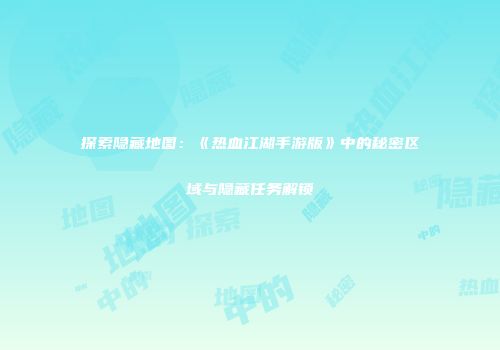 探索隐藏地图：《热血江湖手游版》中的秘密区域与隐藏任务解锁