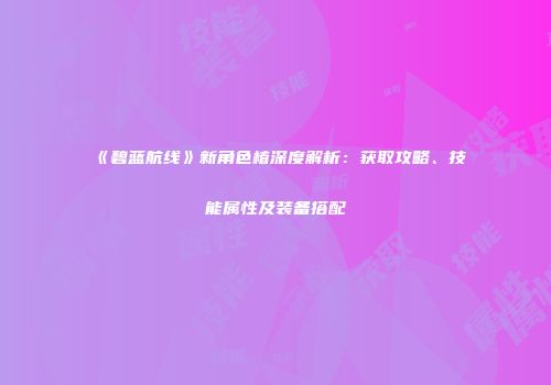 《碧蓝航线》新角色椿深度解析：获取攻略、技能属性及装备搭配
