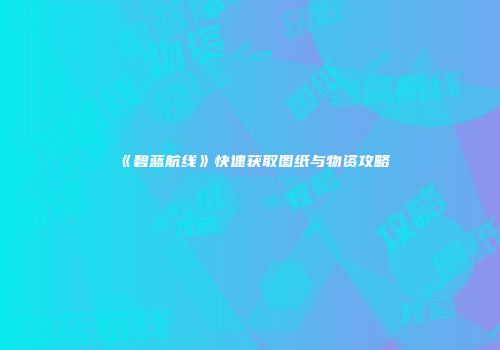《碧蓝航线》快速获取图纸与物资攻略