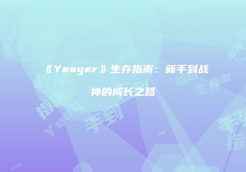 《Yeager》生存指南：新手到战神的成长之路