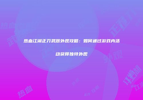热血江湖正刀武器外观攻略：如何通过游戏内活动获得独特外观