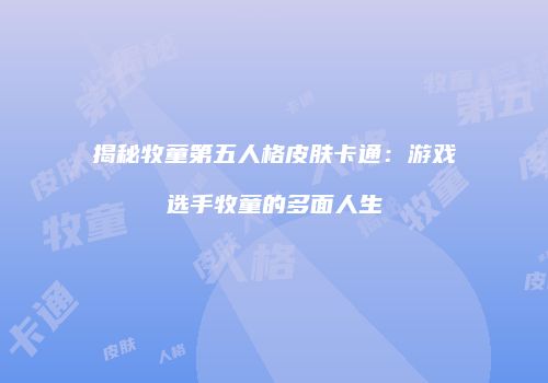 揭秘牧童第五人格皮肤卡通：游戏选手牧童的多面人生