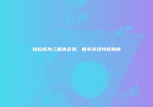 轻松成为三国杀会员，畅享游戏特权指南