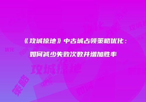 《攻城掠地》中古城占领策略优化：如何减少失败次数并增加胜率