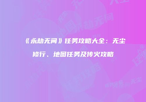 《永劫无间》任务攻略大全：无尘修行、地图任务及传火攻略