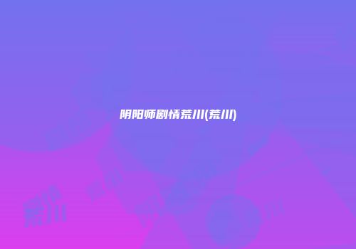 阴阳师剧情荒川(荒川)