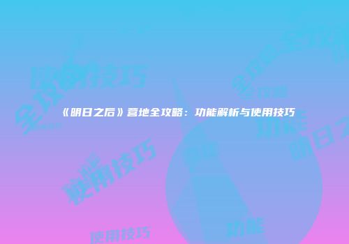 《明日之后》营地全攻略：功能解析与使用技巧