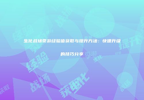 生化战场页游经验值获取与提升方法：快速升级的技巧分享